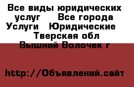 Все виды юридических услуг.  - Все города Услуги » Юридические   . Тверская обл.,Вышний Волочек г.